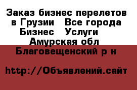 Заказ бизнес перелетов в Грузии - Все города Бизнес » Услуги   . Амурская обл.,Благовещенский р-н